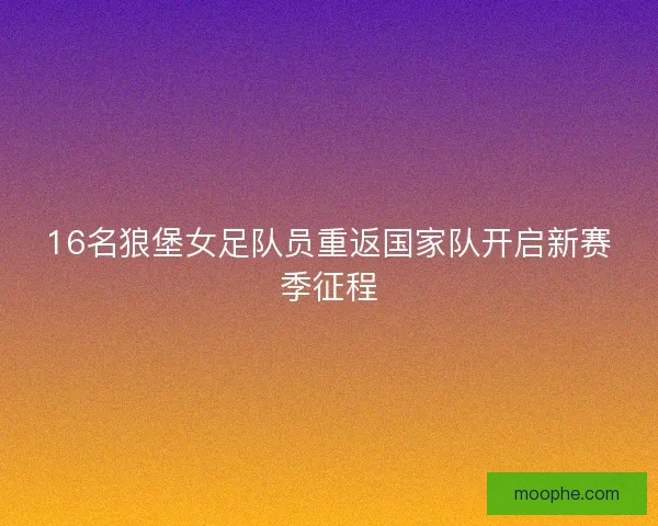 16名狼堡女足队员重返国家队开启新赛季征程