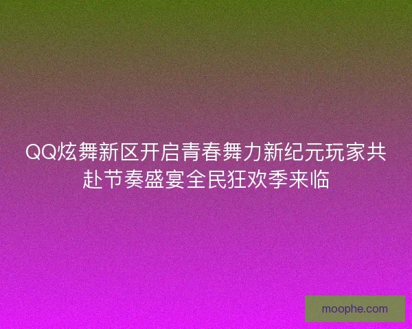 QQ炫舞新区开启青春舞力新纪元玩家共赴节奏盛宴全民狂欢季来临