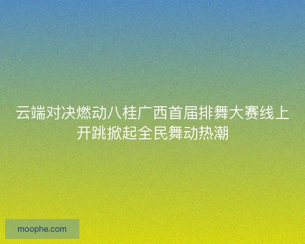 云端对决燃动八桂广西首届排舞大赛线上开跳掀起全民舞动热潮