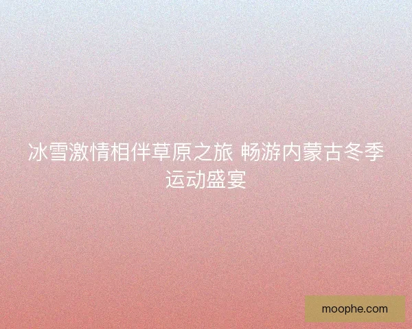 冰雪激情相伴草原之旅 畅游内蒙古冬季运动盛宴
